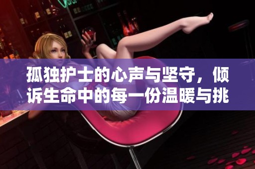 孤獨(dú)護(hù)士的心聲與堅(jiān)守，傾訴生命中的每一份溫暖與挑戰(zhàn)