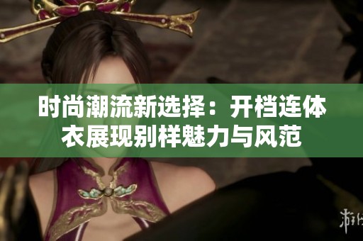時(shí)尚潮流新選擇：開檔連體衣展現(xiàn)別樣魅力與風(fēng)范