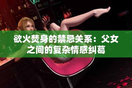 欲火焚身的禁忌關(guān)系：父女之間的復(fù)雜情感糾葛
