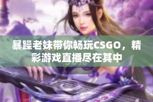 暴躁老妹帶你暢玩CSGO，精彩游戲直播盡在其中