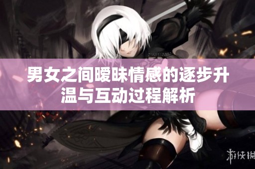 男女之間曖昧情感的逐步升溫與互動(dòng)過(guò)程解析