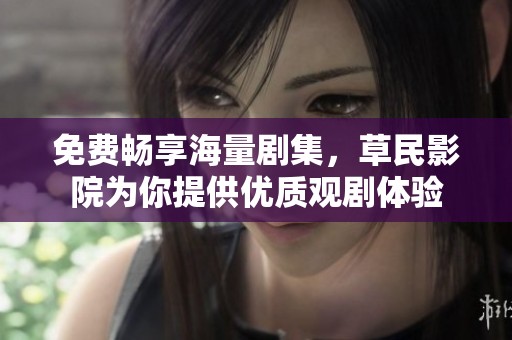 免費(fèi)暢享海量劇集，草民影院為你提供優(yōu)質(zhì)觀劇體驗(yàn)