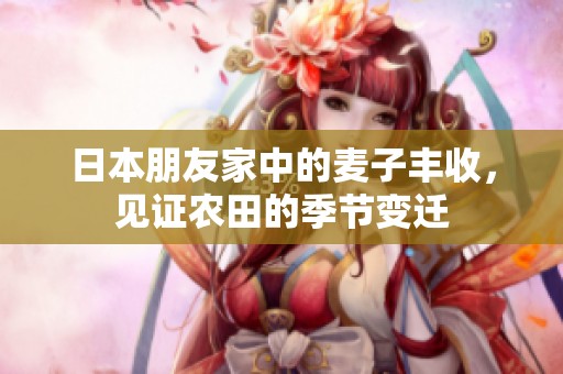 日本朋友家中的麥子豐收，見證農(nóng)田的季節(jié)變遷