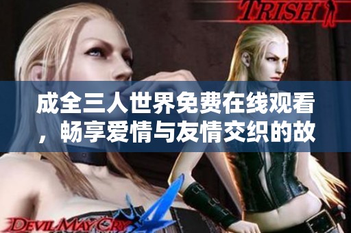 成全三人世界免費(fèi)在線觀看，暢享愛(ài)情與友情交織的故事