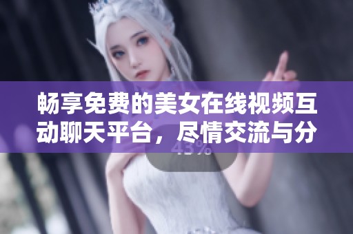 暢享免費(fèi)的美女在線視頻互動(dòng)聊天平臺(tái)，盡情交流與分享