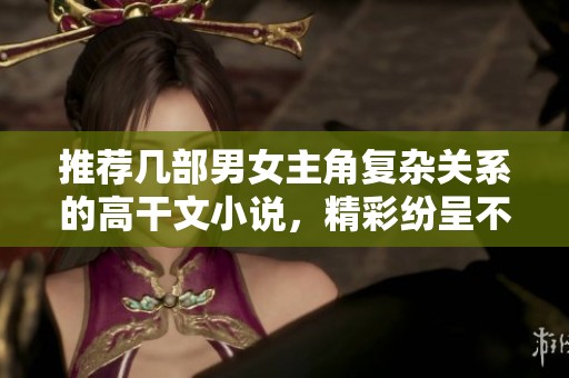 推薦幾部男女主角復(fù)雜關(guān)系的高干文小說，精彩紛呈不容錯過