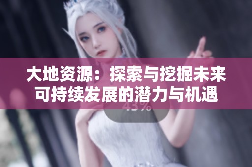 大地資源：探索與挖掘未來可持續(xù)發(fā)展的潛力與機遇
