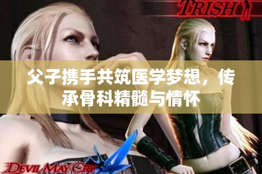 父子攜手共筑醫(yī)學(xué)夢(mèng)想，傳承骨科精髓與情懷
