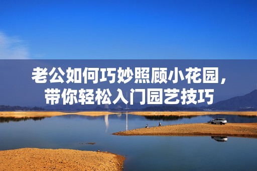 老公如何巧妙照顧小花園，帶你輕松入門園藝技巧