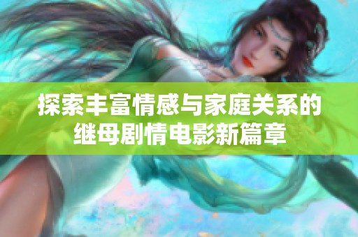 探索豐富情感與家庭關(guān)系的繼母劇情電影新篇章