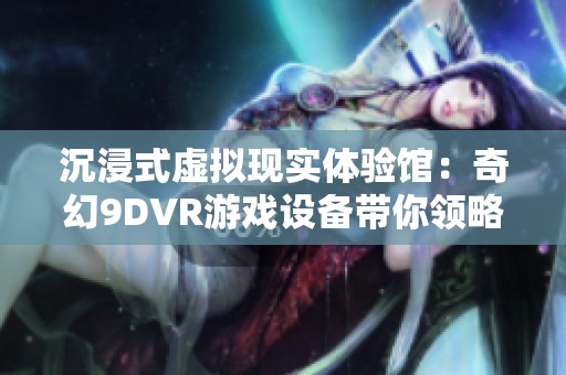 沉浸式虛擬現(xiàn)實體驗館：奇幻9DVR游戲設(shè)備帶你領(lǐng)略星空魅力
