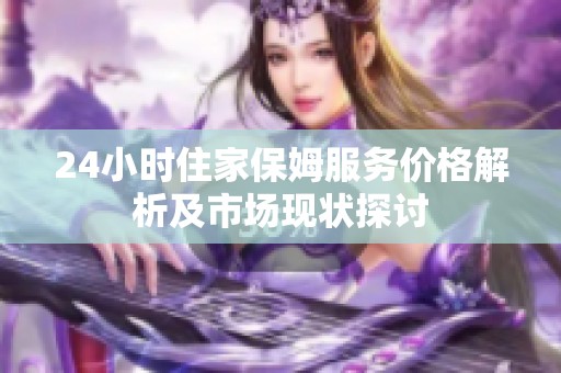 24小時住家保姆服務(wù)價格解析及市場現(xiàn)狀探討