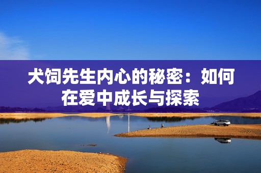 犬飼先生內(nèi)心的秘密：如何在愛(ài)中成長(zhǎng)與探索
