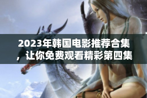 2023年韓國(guó)電影推薦合集，讓你免費(fèi)觀看精彩第四集！