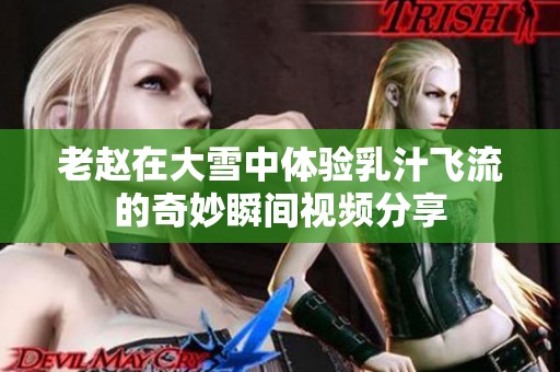 老趙在大雪中體驗乳汁飛流的奇妙瞬間視頻分享