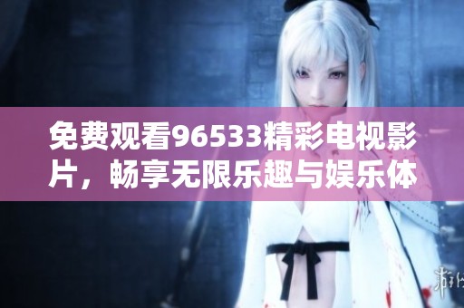 免費(fèi)觀看96533精彩電視影片，暢享無限樂趣與娛樂體驗(yàn)