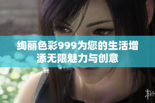 絢麗色彩999為您的生活增添無限魅力與創(chuàng)意
