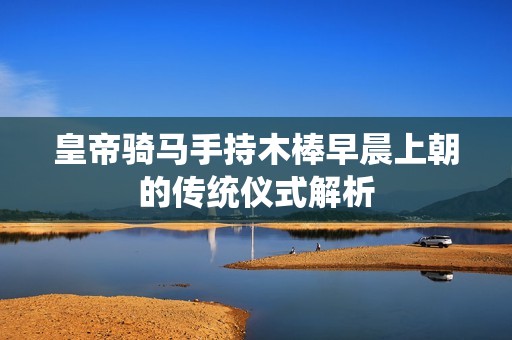 皇帝騎馬手持木棒早晨上朝的傳統(tǒng)儀式解析