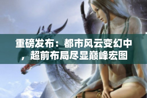 重磅發(fā)布：都市風(fēng)云變幻中，超前布局盡顯巔峰宏圖