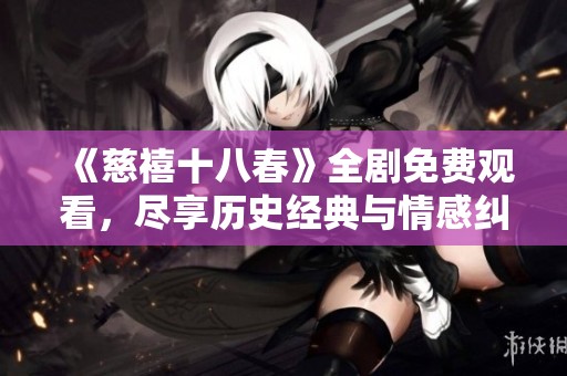《慈禧十八春》全劇免費觀看，盡享歷史經(jīng)典與情感糾葛