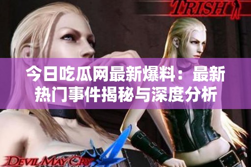 今日吃瓜網(wǎng)最新爆料：最新熱門事件揭秘與深度分析