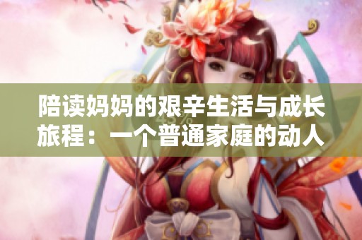 陪讀媽媽的艱辛生活與成長(zhǎng)旅程：一個(gè)普通家庭的動(dòng)人故事