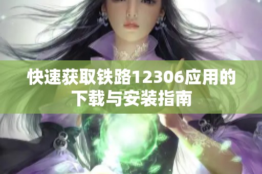 快速獲取鐵路12306應(yīng)用的下載與安裝指南