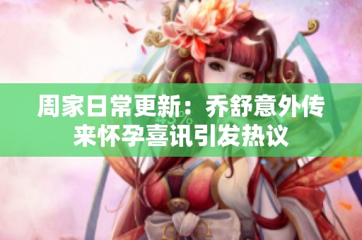 周家日常更新：?jiǎn)淌嬉馔鈧鱽?lái)懷孕喜訊引發(fā)熱議