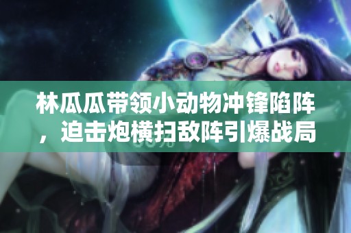 林瓜瓜帶領(lǐng)小動(dòng)物沖鋒陷陣，迫擊炮橫掃敵陣引爆戰(zhàn)局！