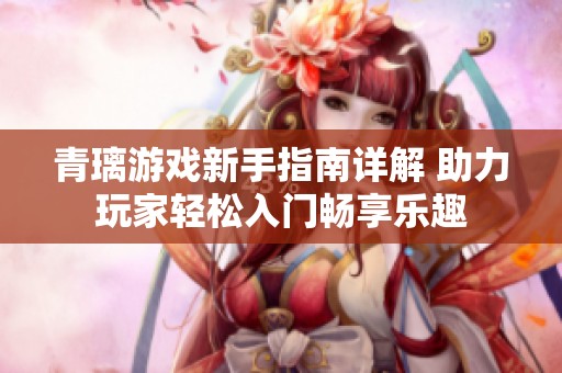 青璃游戲新手指南詳解 助力玩家輕松入門暢享樂趣