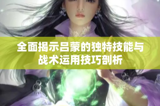 全面揭示呂蒙的獨(dú)特技能與戰(zhàn)術(shù)運(yùn)用技巧剖析
