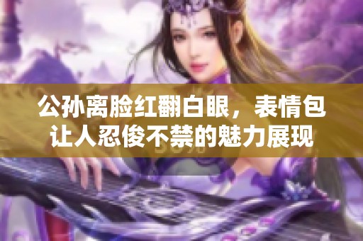 公孫離臉紅翻白眼，表情包讓人忍俊不禁的魅力展現(xiàn)