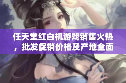 任天堂紅白機游戲銷售火熱，批發(fā)促銷價格及產(chǎn)地全面解析