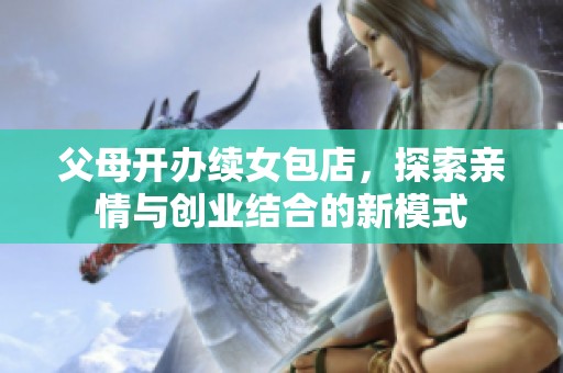 父母開(kāi)辦續(xù)女包店，探索親情與創(chuàng)業(yè)結(jié)合的新模式