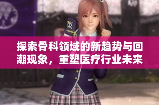 探索骨科領(lǐng)域的新趨勢(shì)與回潮現(xiàn)象，重塑醫(yī)療行業(yè)未來(lái)