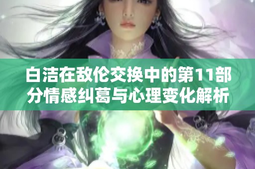 白潔在敵倫交換中的第11部分情感糾葛與心理變化解析