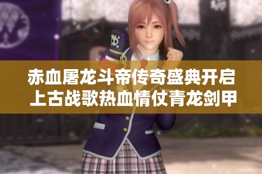 赤血屠龍斗帝傳奇盛典開啟 上古戰(zhàn)歌熱血情仗青龍劍甲