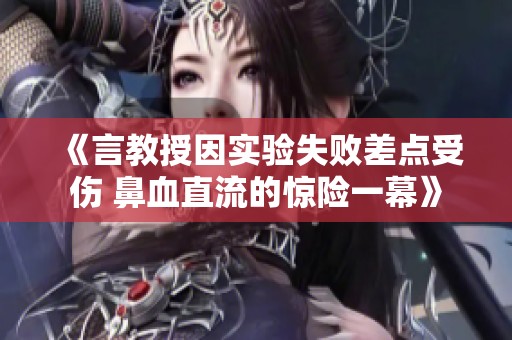 《言教授因?qū)嶒?yàn)失敗差點(diǎn)受傷 鼻血直流的驚險(xiǎn)一幕》