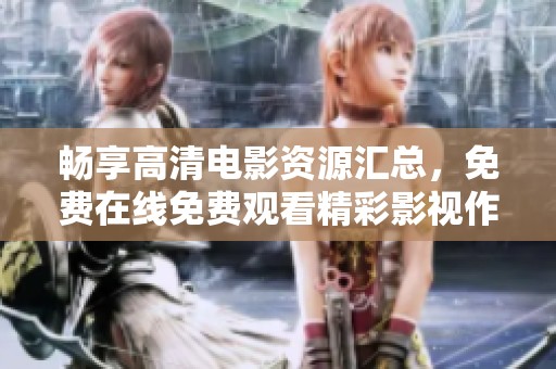 暢享高清電影資源匯總，免費在線免費觀看精彩影視作品