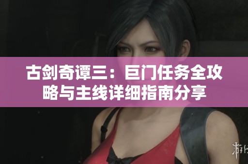古劍奇譚三：巨門任務(wù)全攻略與主線詳細(xì)指南分享