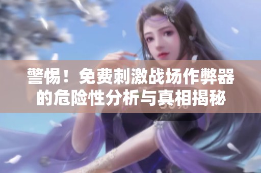 警惕！免費(fèi)刺激戰(zhàn)場(chǎng)作弊器的危險(xiǎn)性分析與真相揭秘