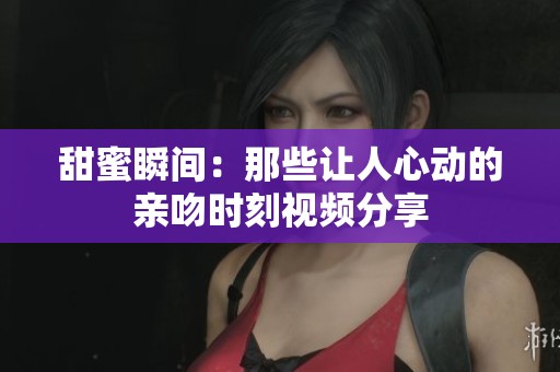 甜蜜瞬間：那些讓人心動(dòng)的親吻時(shí)刻視頻分享