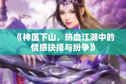 《神醫(yī)下山，熱血江湖中的情感抉擇與紛爭》