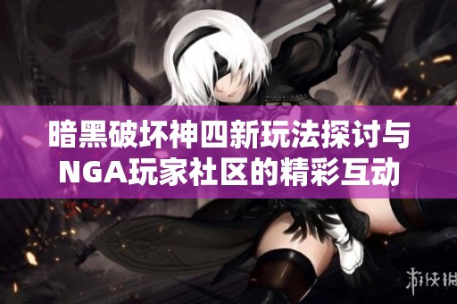 暗黑破壞神四新玩法探討與NGA玩家社區(qū)的精彩互動(dòng)