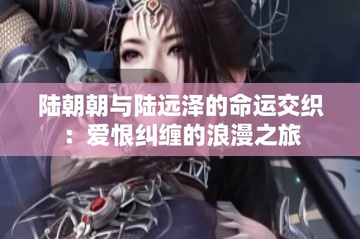 陸朝朝與陸遠(yuǎn)澤的命運(yùn)交織：愛恨糾纏的浪漫之旅