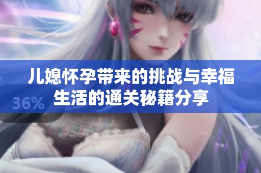 兒媳懷孕帶來的挑戰(zhàn)與幸福生活的通關(guān)秘籍分享