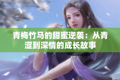 青梅竹馬的甜蜜逆襲：從青澀到深情的成長故事