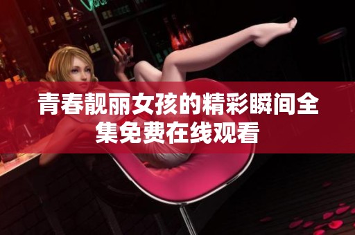 青春靚麗女孩的精彩瞬間全集免費(fèi)在線觀看