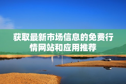 獲取最新市場信息的免費行情網(wǎng)站和應用推薦