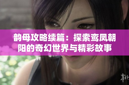 韻母攻略續(xù)篇：探索鸞鳳朝陽的奇幻世界與精彩故事